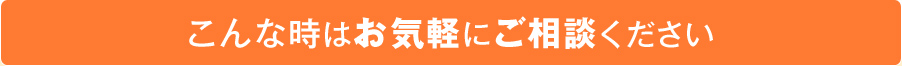 こんな時はお気軽にご相談ください